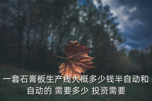 一套石膏板生产线大概多少钱半自动和自动的 需要多少 投资需要