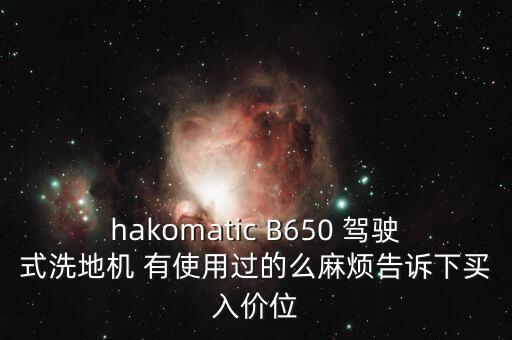 hakomatic b650 驾驶式洗地机 有使用过的么麻烦告诉下买入价位