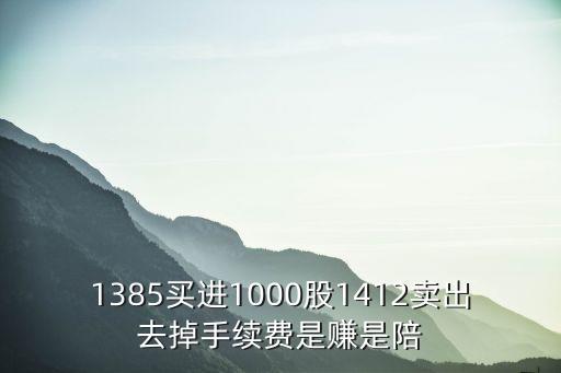 1385买进1000股1412卖出去掉手续费是赚是陪