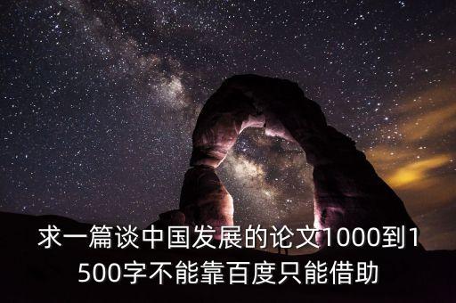 求一篇谈中国发展的论文1000到1500字不能靠百度只能借助