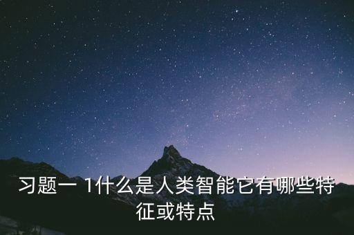 习题一 1什么是人类智能它有哪些特征或特点