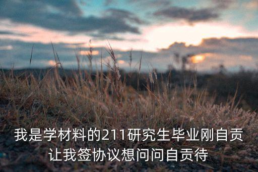 我是学材料的211研究生毕业刚自贡让我签协议想问问自贡待