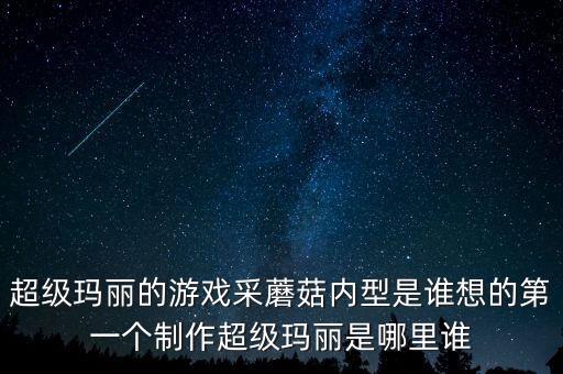 超级玛丽的游戏采蘑菇内型是谁想的第一个制作超级玛丽是哪里谁