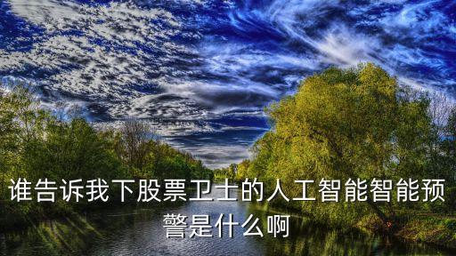 谁告诉我下股票卫士的人工智能智能预警是什么啊