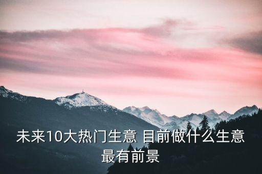 未来10大热门生意 目前做什么生意最有前景