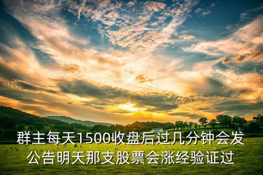 群主每天1500收盘后过几分钟会发公告明天那支股票会涨经验证过