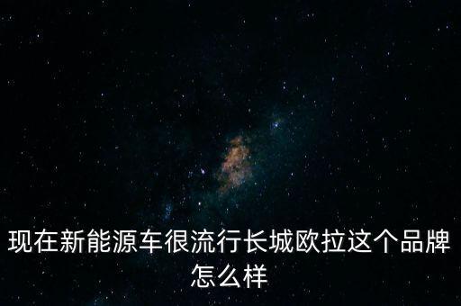 现在新能源车很流行长城欧拉这个品牌怎么样