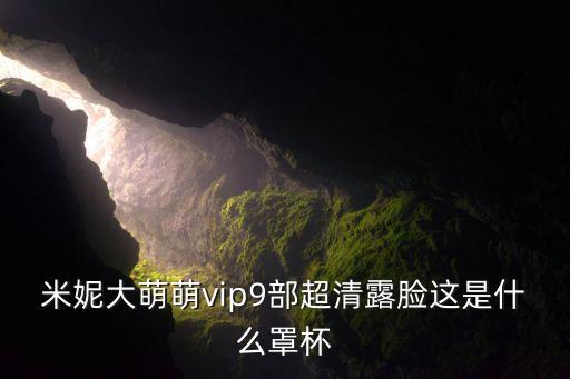 米妮大萌萌vip9部超清露脸这是什么罩杯