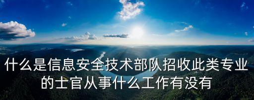 什么是信息安全技术部队招收此类专业的士官从事什么工作有没有