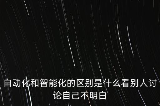 自动化和智能化的区别是什么看别人讨论自己不明白