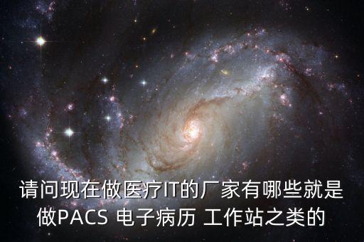 请问现在做医疗it的厂家有哪些就是做pacs 电子病历 工作站之类的