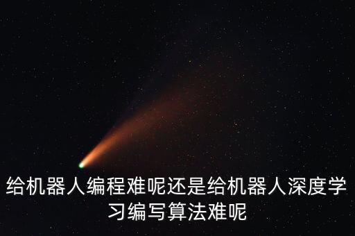 给机器人编程难呢还是给机器人深度学习编写算法难呢