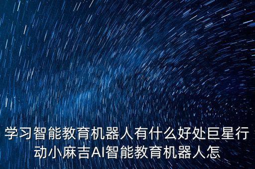 学习智能教育机器人有什么好处巨星行动小麻吉ai智能教育机器人怎