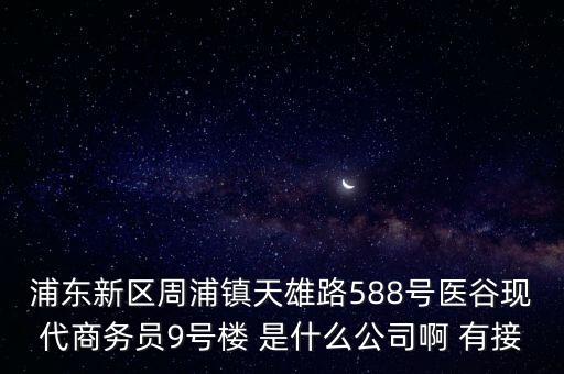 浦东新区周浦镇天雄路588号医谷现代商务员9号楼 是什么公司啊 有接