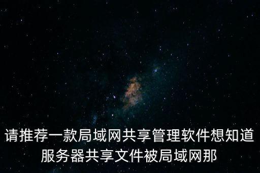 请推荐一款局域网共享管理软件想知道服务器共享文件被局域网那