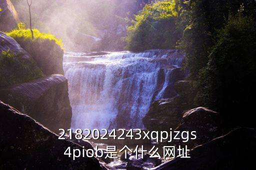 2182024243xqpjzgs4piob是个什么网址