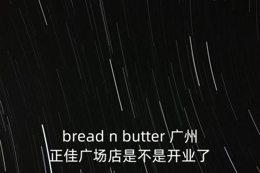 bread n butter 广州正佳广场店是不是开业了