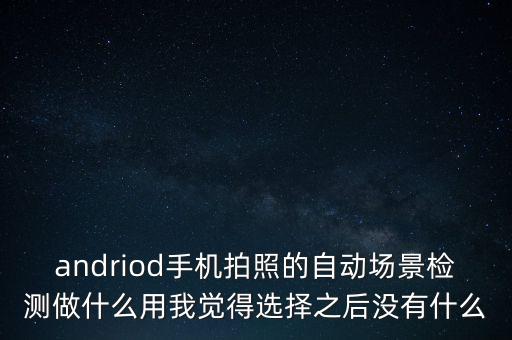 andriod手机拍照的自动场景检测做什么用我觉得选择之后没有什么