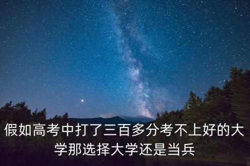 假如高考中打了三百多分考不上好的大学那选择大学还是当兵