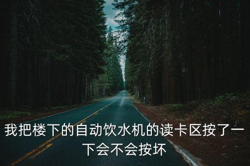 我把楼下的自动饮水机的读卡区按了一下会不会按坏