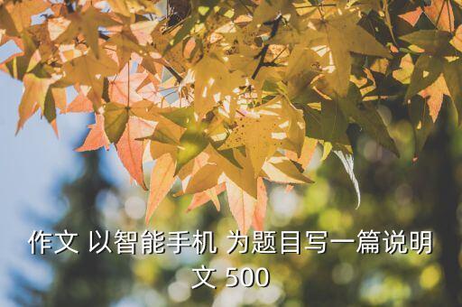 作文 以智能手机 为题目写一篇说明文 500