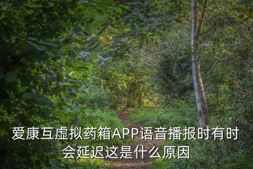 爱康互虚拟药箱app语音播报时有时会延迟这是什么原因