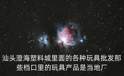 汕头澄海塑料城里面的各种玩具批发那些档口里的玩具产品是当地厂