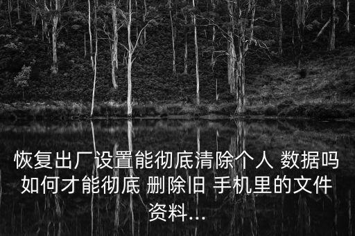 恢复出厂设置能彻底清除个人 数据吗如何才能彻底 删除旧 手机里的文件资料...