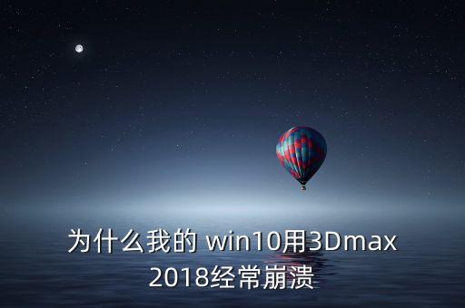 为什么我的 win10用3dmax2018经常崩溃