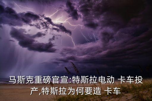 自动驾驶卡车,特斯拉为何不造电动卡车?马克:节省碳氢化合物