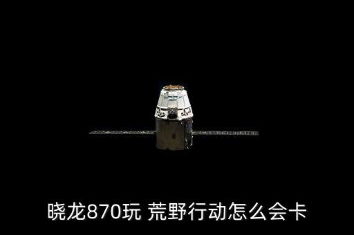 晓龙870玩 荒野行动怎么会卡