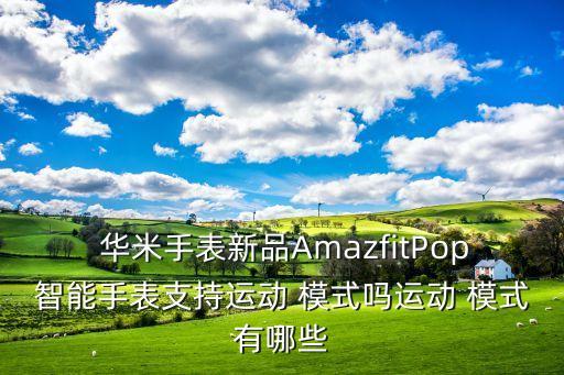  华米手表新品amazfitpop智能手表支持运动 模式吗运动 模式有哪些