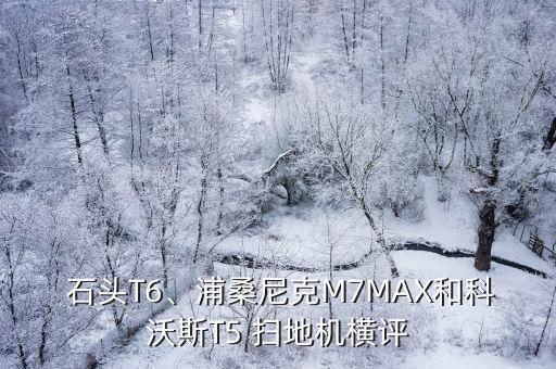  石头t6、浦桑尼克m7max和科沃斯t5 扫地机横评