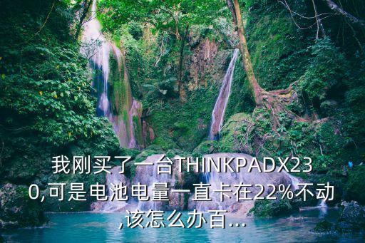 我刚买了一台thinkpadx230,可是电池电量一直卡在22%不动,该怎么办百...