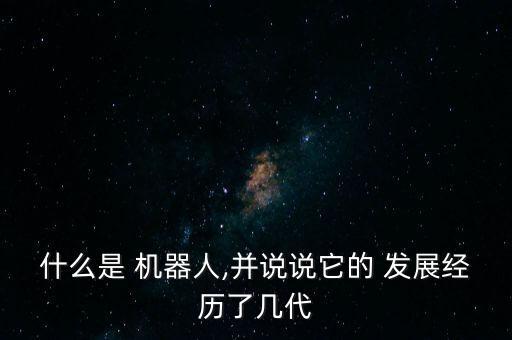 什么是 机器人,并说说它的 发展经历了几代