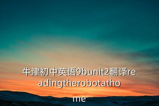 牛津初中英语9bunit2翻译readingtherobotathome