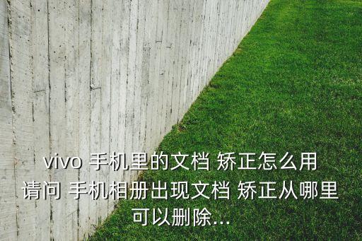 vivo 手机里的文档 矫正怎么用请问 手机相册出现文档 矫正从哪里可以删除...