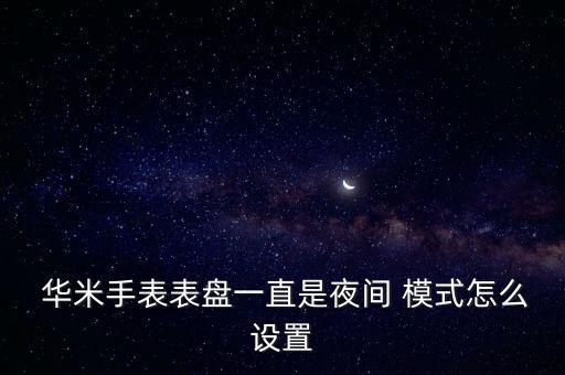  华米手表表盘一直是夜间 模式怎么设置