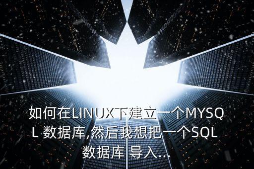 如何在linux下建立一个mysql 数据库,然后我想把一个sql 数据库 导入...