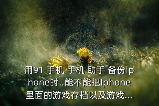 用91 手机 手机 助手 备份iphone时..能不能把iphone里面的游戏存档以及游戏...