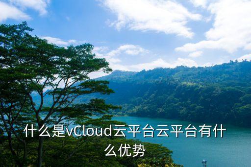 什么是vcloud云平台云平台有什么优势