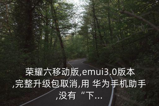  荣耀六移动版,emui3.0版本,完整升级包取消,用 华为手机助手,没有“下...