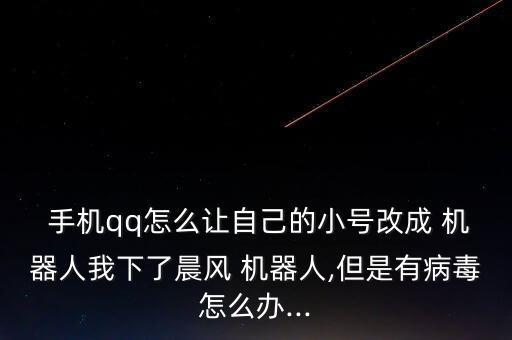  手机qq怎么让自己的小号改成 机器人我下了晨风 机器人,但是有病毒怎么办...