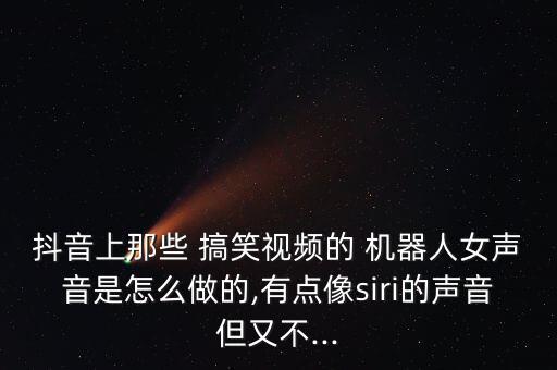 抖音上那些 搞笑视频的 机器人女声音是怎么做的,有点像siri的声音但又不...