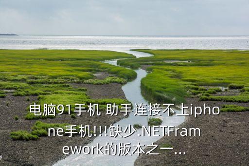 电脑91手机 助手连接不上iphone手机!!!缺少.netframework的版本之一...