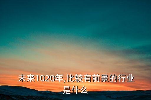  未来1020年,比较有前景的行业是什么