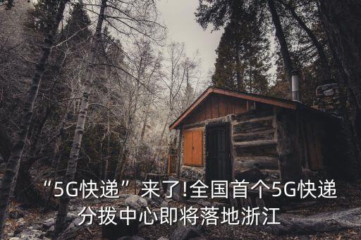 “5g快递”来了!全国首个5g快递分拨中心即将落地浙江