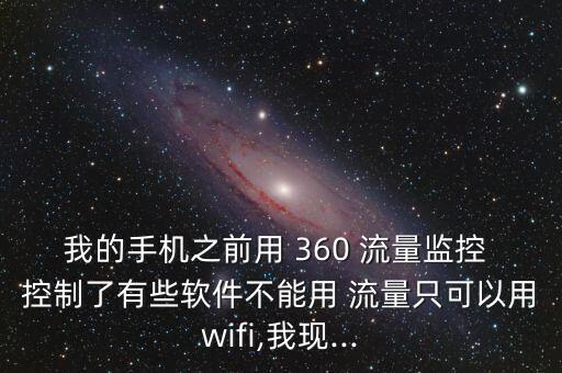 我的手机之前用 360 流量监控 控制了有些软件不能用 流量只可以用wifi,我现...