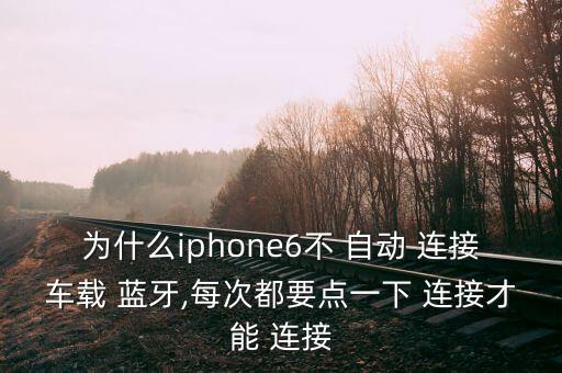 为什么iphone6不 自动 连接车载 蓝牙,每次都要点一下 连接才能 连接