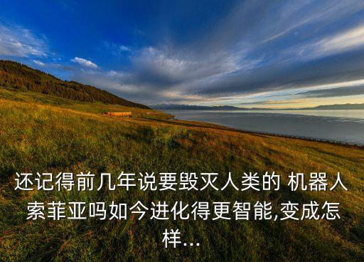 还记得前几年说要毁灭人类的 机器人 索菲亚吗如今进化得更智能,变成怎样...